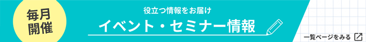 毎月開催 役立つ情報をお届け イベント・セミナー情報