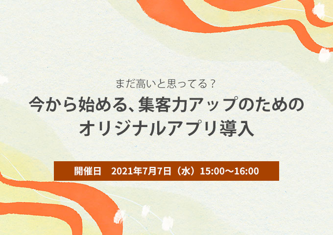 【 7/7 開催！無料ウェビナー】今から始める、客力アップのための オリジナルアプリ導入